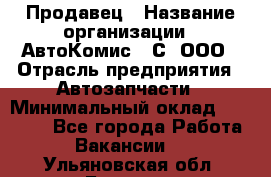 Продавец › Название организации ­ АвтоКомис - С, ООО › Отрасль предприятия ­ Автозапчасти › Минимальный оклад ­ 30 000 - Все города Работа » Вакансии   . Ульяновская обл.,Барыш г.